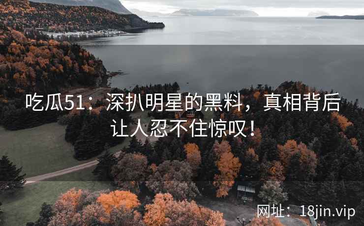吃瓜51：深扒明星的黑料，真相背后让人忍不住惊叹！  第2张