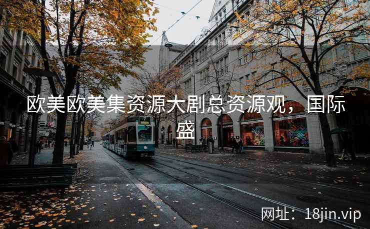 欧美欧美集资源大剧总资源观，国际盛