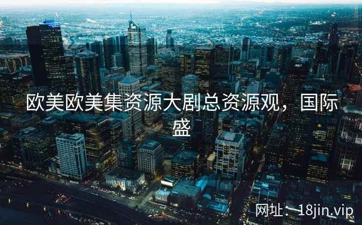 欧美欧美集资源大剧总资源观，国际盛  第2张