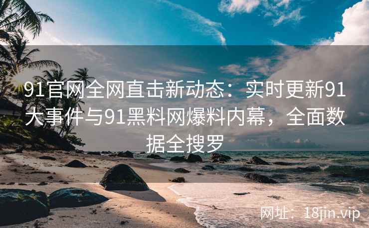 91官网全网直击新动态：实时更新91大事件与91黑料网爆料内幕，全面数据全搜罗
