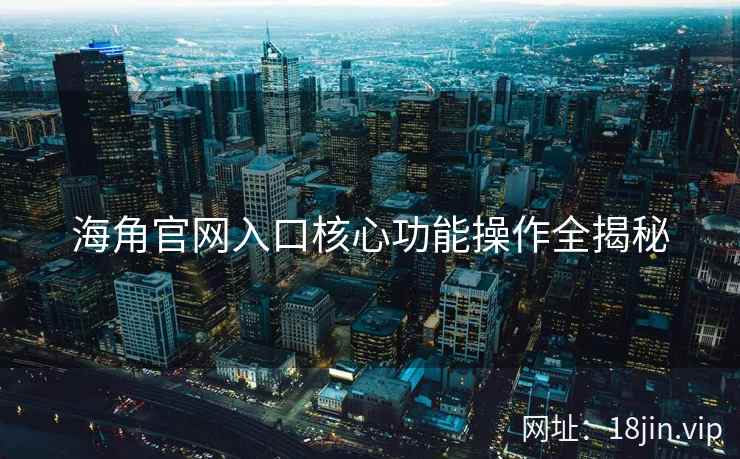 海角官网入口核心功能操作全揭秘
