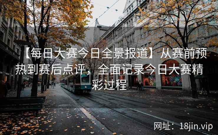 【每日大赛今日全景报道】从赛前预热到赛后点评，全面记录今日大赛精彩过程  第2张