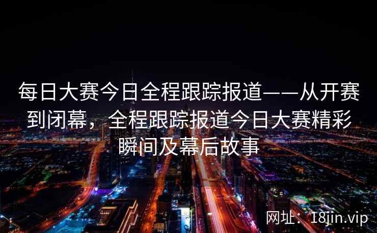 每日大赛今日全程跟踪报道——从开赛到闭幕，全程跟踪报道今日大赛精彩瞬间及幕后故事  第2张