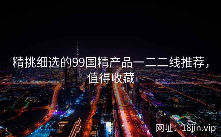 精挑细选的99国精产品一二二线推荐，值得收藏  第2张