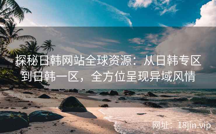 探秘日韩网站全球资源：从日韩专区到日韩一区，全方位呈现异域风情  第2张