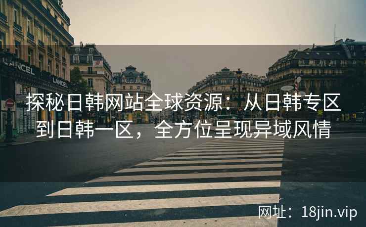探秘日韩网站全球资源：从日韩专区到日韩一区，全方位呈现异域风情