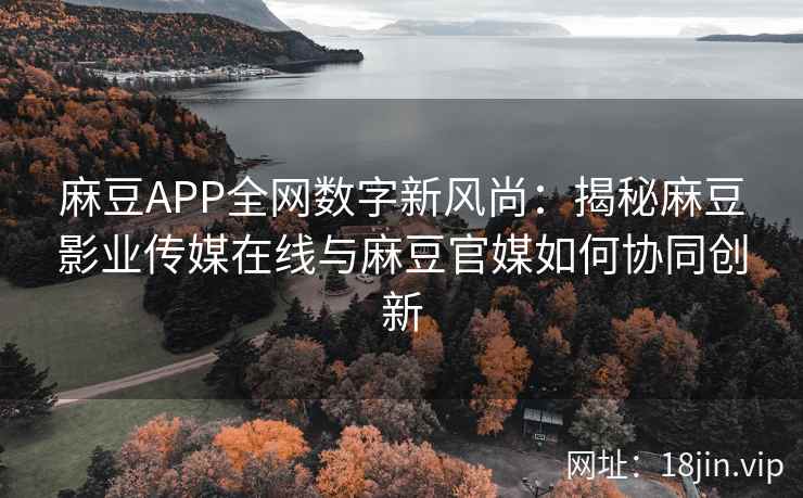 麻豆APP全网数字新风尚：揭秘麻豆影业传媒在线与麻豆官媒如何协同创新  第2张
