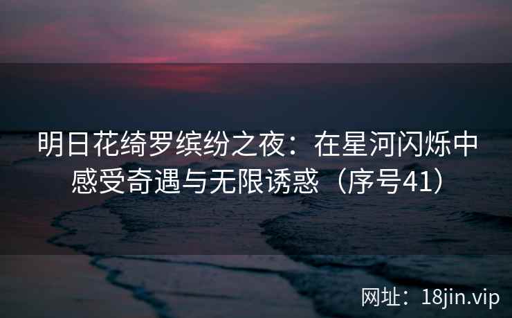 明日花绮罗缤纷之夜：在星河闪烁中感受奇遇与无限诱惑（序号41）  第2张