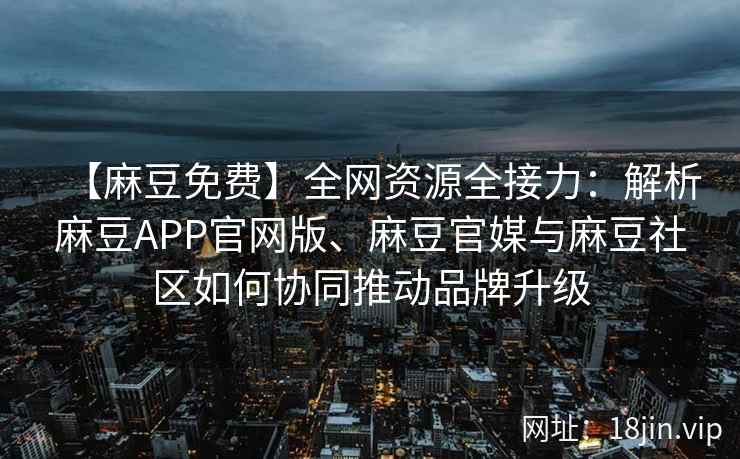 【麻豆免费】全网资源全接力：解析麻豆APP官网版、麻豆官媒与麻豆社区如何协同推动品牌升级