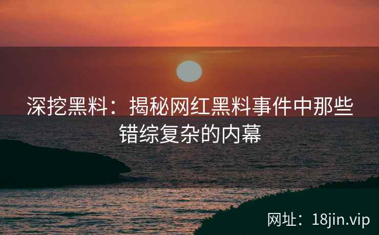 深挖黑料：揭秘网红黑料事件中那些错综复杂的内幕