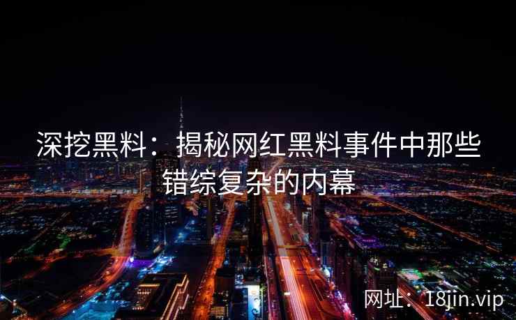 深挖黑料：揭秘网红黑料事件中那些错综复杂的内幕  第2张