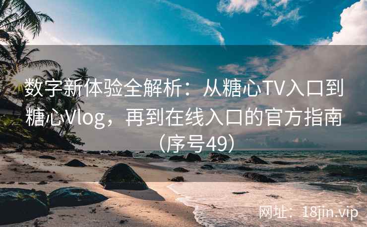 数字新体验全解析：从糖心TV入口到糖心Vlog，再到在线入口的官方指南（序号49）