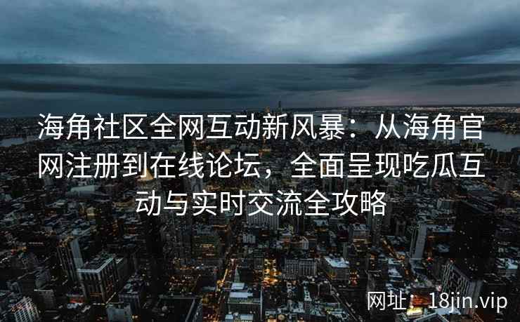 海角社区全网互动新风暴：从海角官网注册到在线论坛，全面呈现吃瓜互动与实时交流全攻略