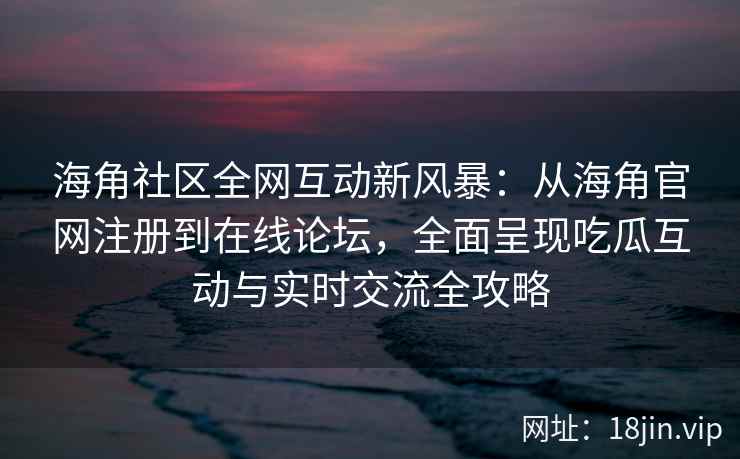 海角社区全网互动新风暴：从海角官网注册到在线论坛，全面呈现吃瓜互动与实时交流全攻略  第2张
