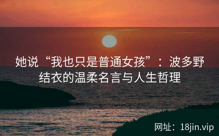 她说“我也只是普通女孩”：波多野结衣的温柔名言与人生哲理  第1张