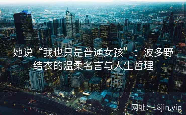 她说“我也只是普通女孩”：波多野结衣的温柔名言与人生哲理  第2张