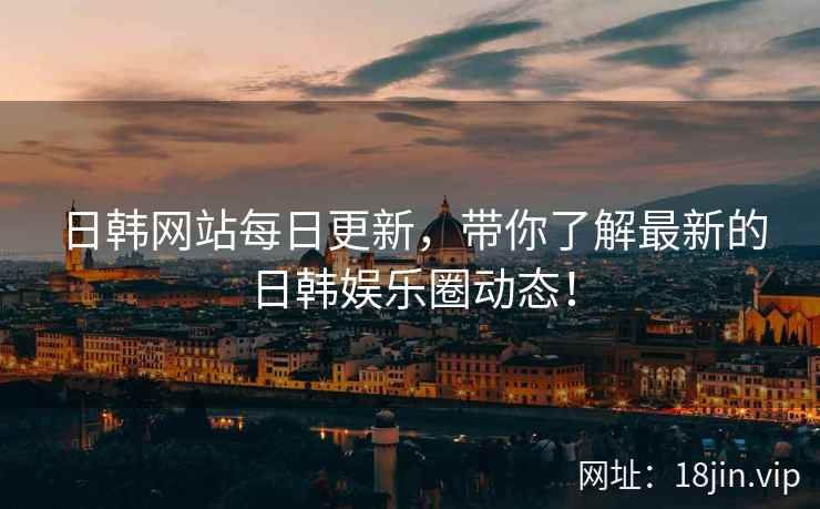日韩网站每日更新，带你了解最新的日韩娱乐圈动态！
