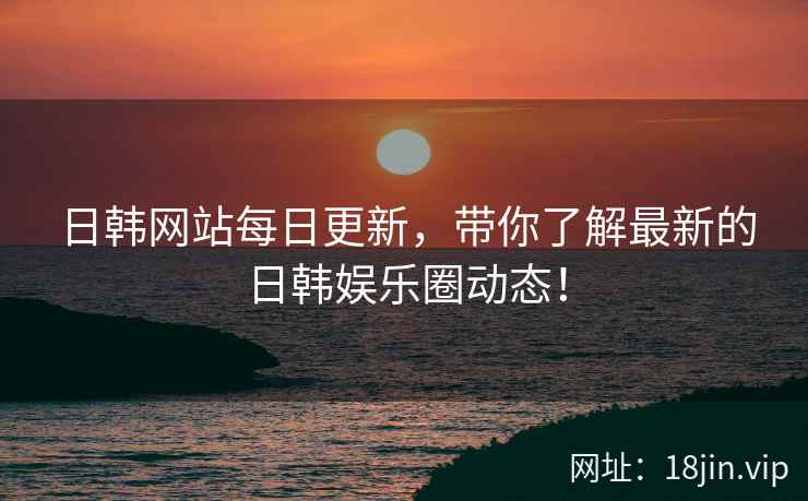 日韩网站每日更新，带你了解最新的日韩娱乐圈动态！  第2张