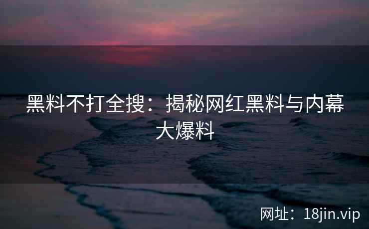 黑料不打全搜：揭秘网红黑料与内幕大爆料