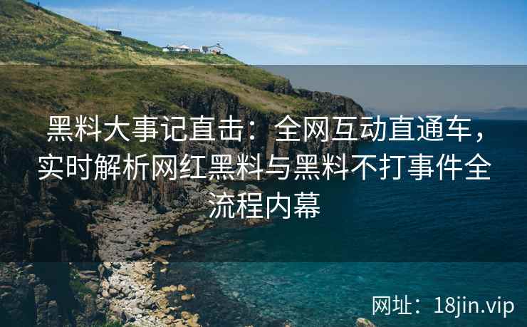 黑料大事记直击：全网互动直通车，实时解析网红黑料与黑料不打事件全流程内幕