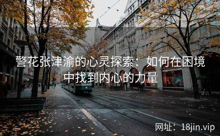 警花张津渝的心灵探索：如何在困境中找到内心的力量  第2张