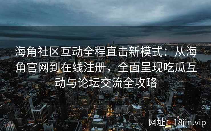 海角社区互动全程直击新模式：从海角官网到在线注册，全面呈现吃瓜互动与论坛交流全攻略