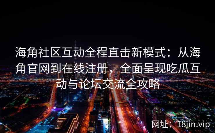 海角社区互动全程直击新模式：从海角官网到在线注册，全面呈现吃瓜互动与论坛交流全攻略  第2张