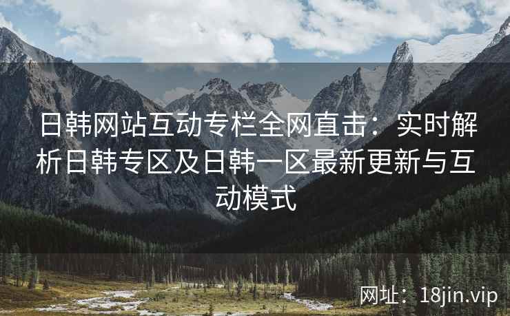 日韩网站互动专栏全网直击：实时解析日韩专区及日韩一区最新更新与互动模式