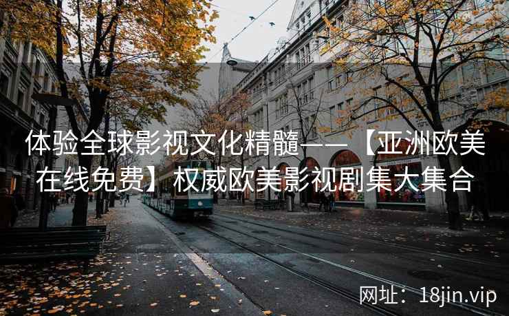 体验全球影视文化精髓——【亚洲欧美在线免费】权威欧美影视剧集大集合  第2张