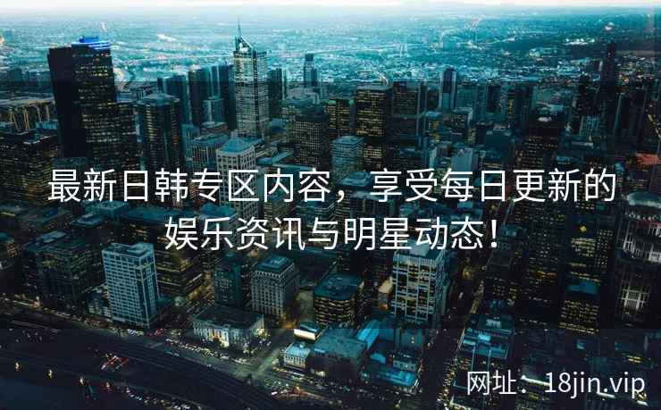 最新日韩专区内容，享受每日更新的娱乐资讯与明星动态！  第2张