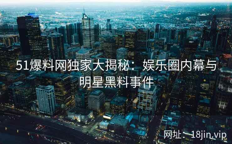 51爆料网独家大揭秘：娱乐圈内幕与明星黑料事件  第2张