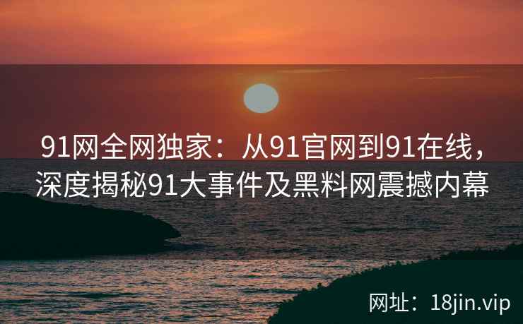91网全网独家：从91官网到91在线，深度揭秘91大事件及黑料网震撼内幕