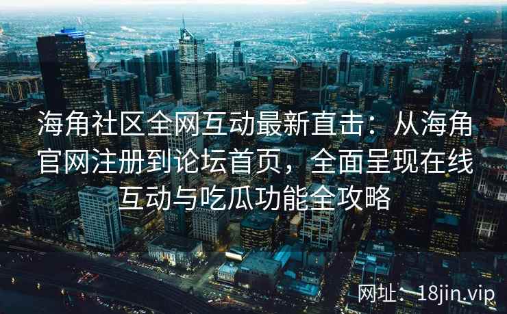 海角社区全网互动最新直击：从海角官网注册到论坛首页，全面呈现在线互动与吃瓜功能全攻略  第2张