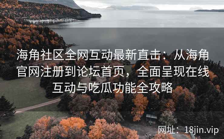 海角社区全网互动最新直击：从海角官网注册到论坛首页，全面呈现在线互动与吃瓜功能全攻略