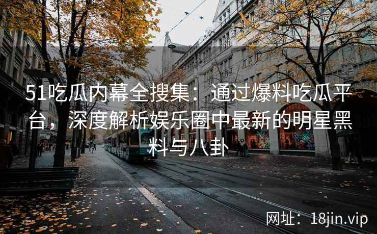51吃瓜内幕全搜集：通过爆料吃瓜平台，深度解析娱乐圈中最新的明星黑料与八卦  第2张