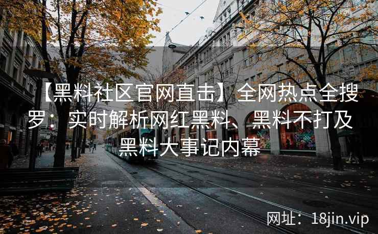 【黑料社区官网直击】全网热点全搜罗：实时解析网红黑料、黑料不打及黑料大事记内幕  第2张