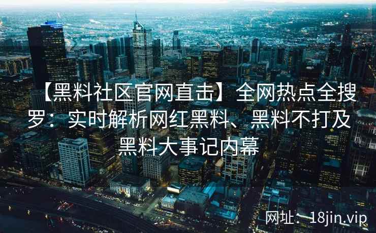 【黑料社区官网直击】全网热点全搜罗：实时解析网红黑料、黑料不打及黑料大事记内幕