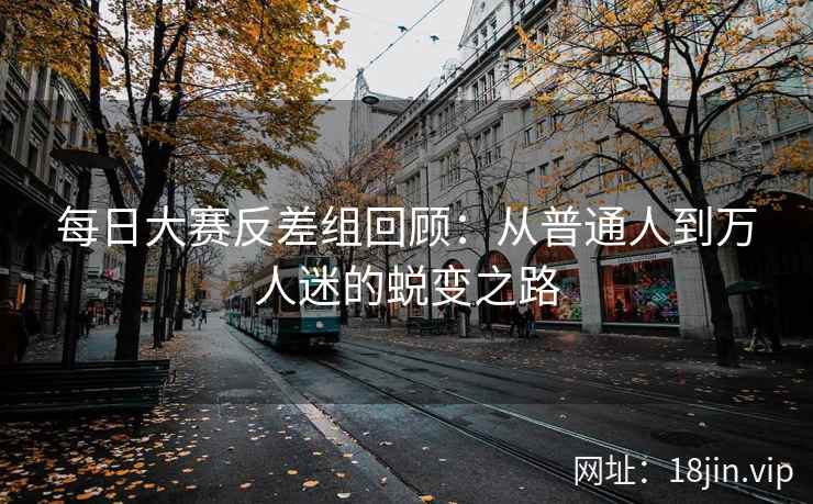 每日大赛反差组回顾：从普通人到万人迷的蜕变之路