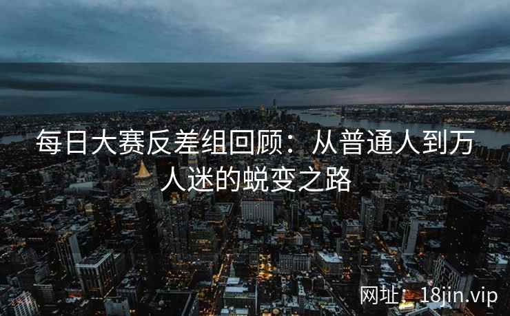 每日大赛反差组回顾：从普通人到万人迷的蜕变之路  第2张