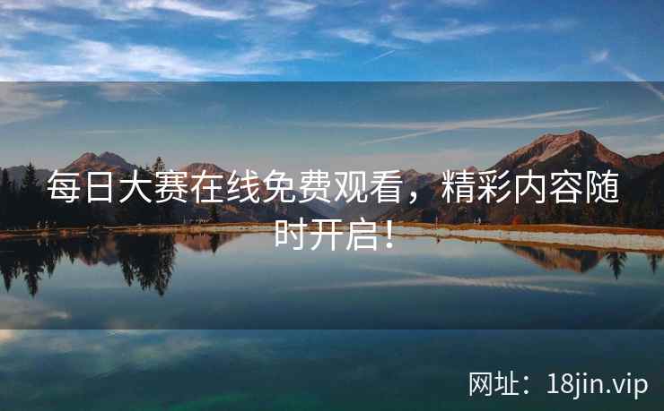 每日大赛在线免费观看，精彩内容随时开启！
