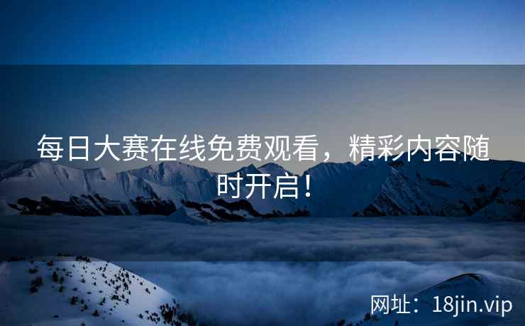 每日大赛在线免费观看，精彩内容随时开启！  第2张