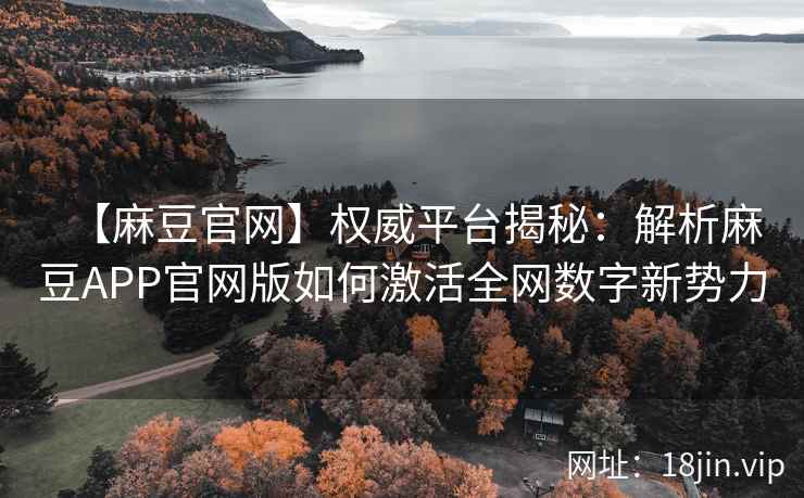 【麻豆官网】权威平台揭秘：解析麻豆APP官网版如何激活全网数字新势力  第2张