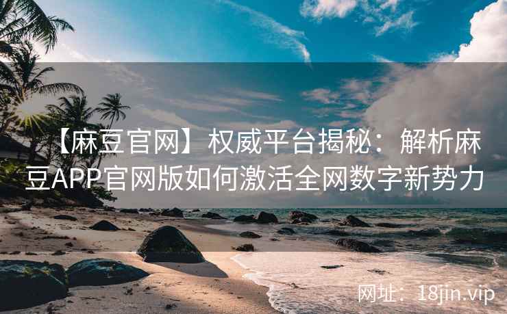 【麻豆官网】权威平台揭秘：解析麻豆APP官网版如何激活全网数字新势力