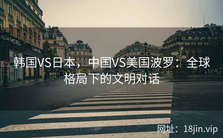 韩国VS日本，中国VS美国波罗：全球格局下的文明对话  第2张