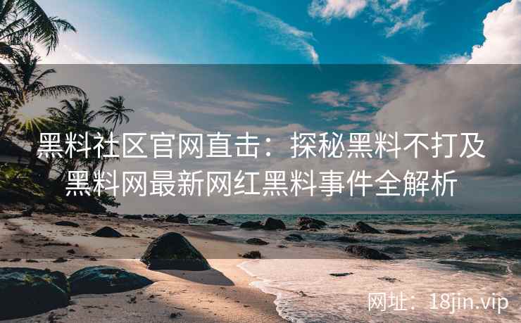 黑料社区官网直击：探秘黑料不打及黑料网最新网红黑料事件全解析  第2张