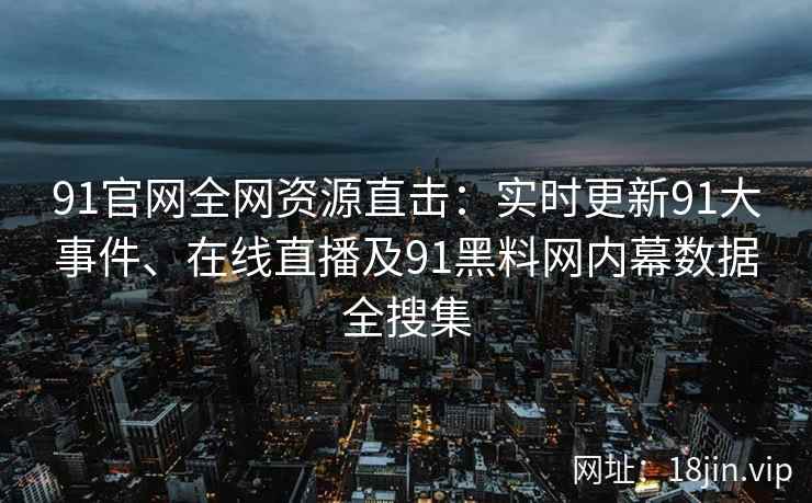 91官网全网资源直击：实时更新91大事件、在线直播及91黑料网内幕数据全搜集