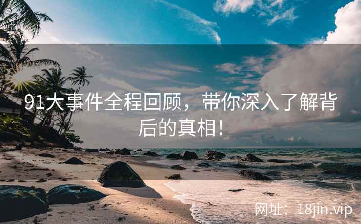 91大事件全程回顾，带你深入了解背后的真相！