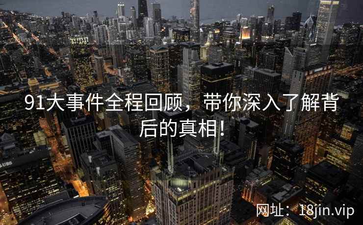 91大事件全程回顾，带你深入了解背后的真相！  第2张
