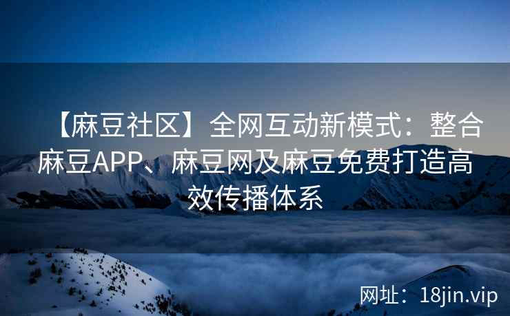 【麻豆社区】全网互动新模式：整合麻豆APP、麻豆网及麻豆免费打造高效传播体系