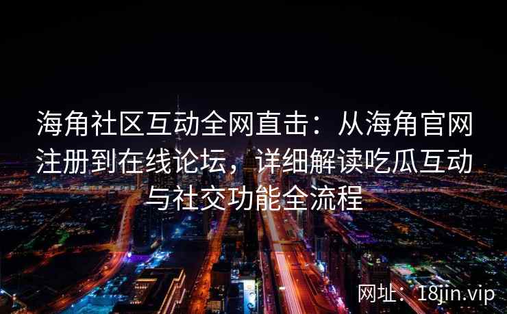 海角社区互动全网直击：从海角官网注册到在线论坛，详细解读吃瓜互动与社交功能全流程